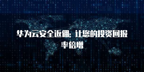 华为云安全返佣: 让您的投资回报率倍增