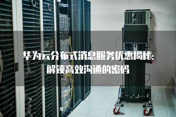 华为云分布式消息服务优惠揭秘:解锁高效沟通的密码