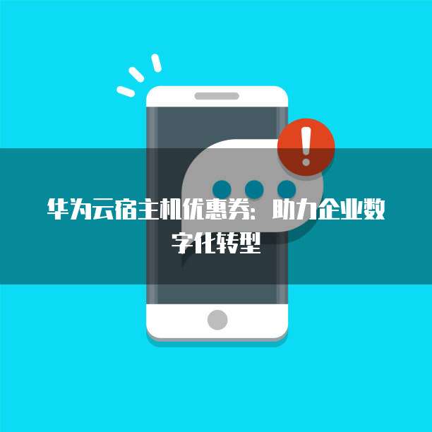 华为云宿主机优惠券:助力企业数字化转型