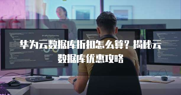 华为云数据库折扣怎么算?揭秘云数据库优惠攻略