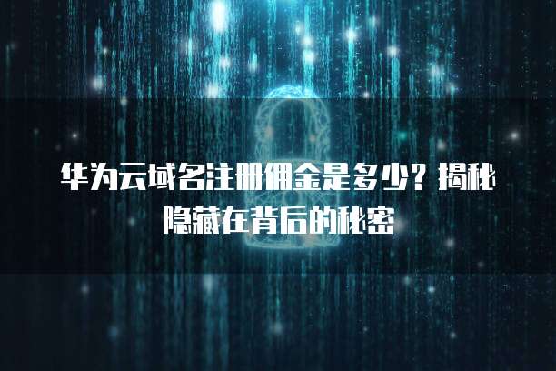 华为云域名注册佣金是多少?揭秘隐藏在背后的秘密
