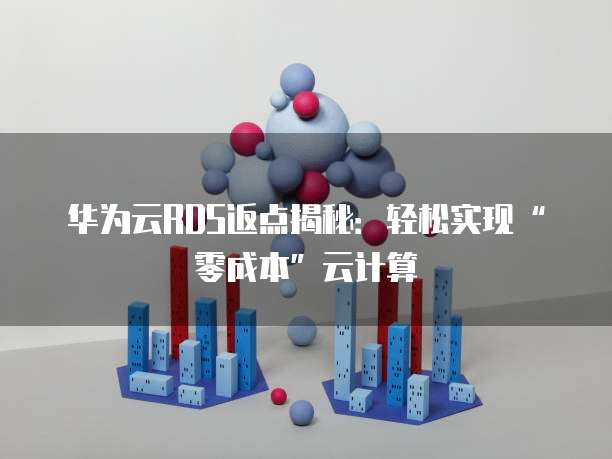 华为云RDS返点揭秘:轻松实现“零成本”云计算