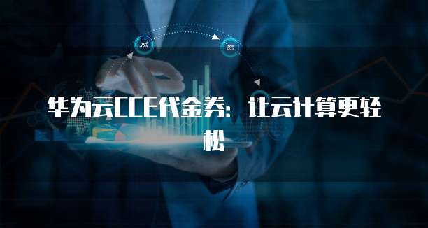 华为云CCE代金券:让云计算更轻松