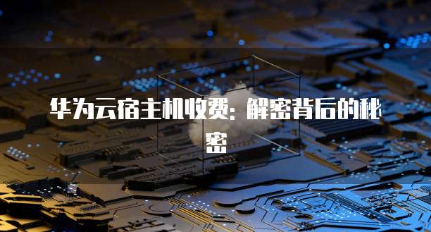 华为云宿主机收费: 解密背后的秘密