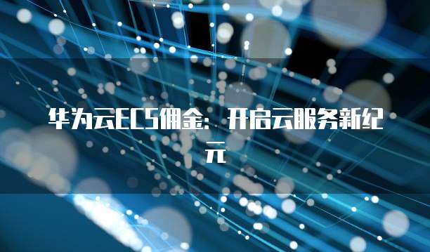 华为云ECS佣金:开启云服务新纪元