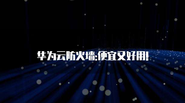华为云防火墙:便宜又好用!