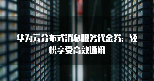 华为云分布式消息服务代金券：轻松享受高效通讯