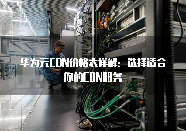 华为云CDN价格表详解:选择适合你的CDN服务