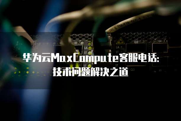 华为云MaxCompute客服电话:技术问题解决之道