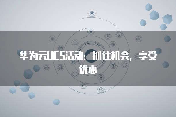华为云UCS活动:抓住机会,享受优惠