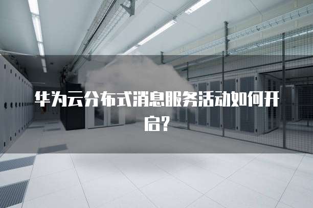华为云分布式消息服务活动如何开启？