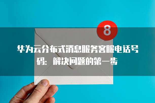 华为云分布式消息服务客服电话号码:解决问题的第一步