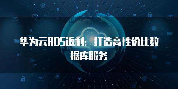 华为云RDS返利:打造高性价比数据库服务