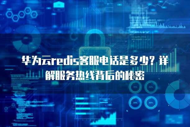 华为云redis客服电话是多少?详解服务热线背后的秘密