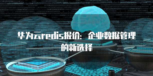 华为云redis报价:企业数据管理的新选择