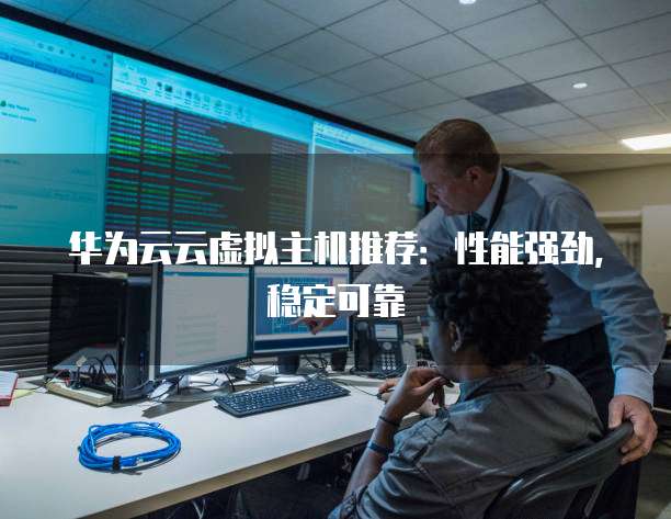 华为云云虚拟主机推荐:性能强劲,稳定可靠