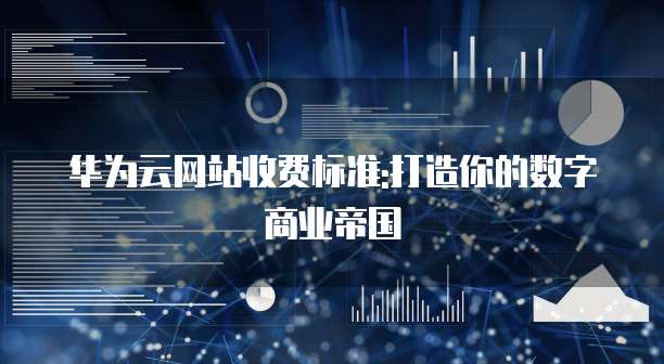 华为云网站收费标准:打造你的数字商业帝国