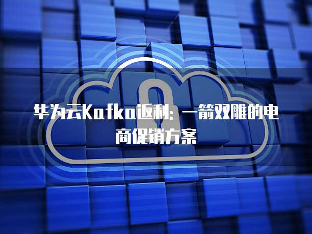 华为云Kafka返利: 一箭双雕的电商促销方案