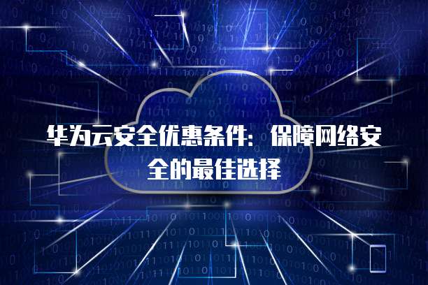 华为云安全优惠条件:保障网络安全的最佳选择
