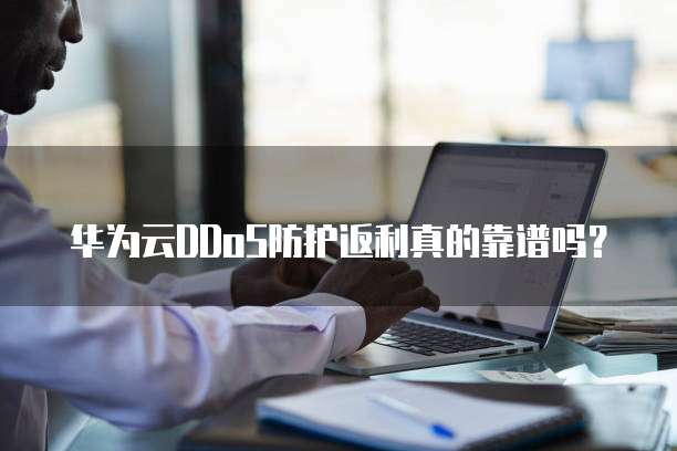 华为云DDoS防护返利真的靠谱吗？