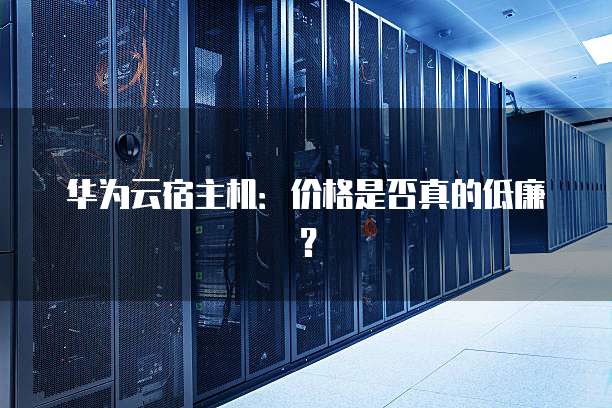 华为云宿主机:价格是否真的低廉?