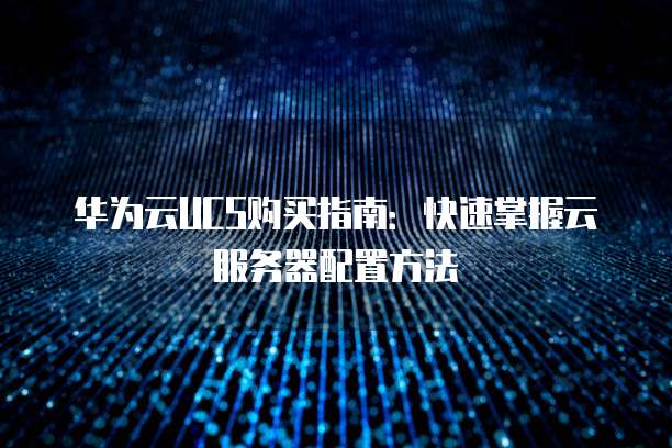 华为云UCS购买指南:快速掌握云服务器配置方法