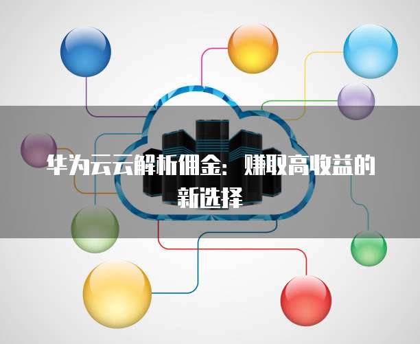 华为云云解析佣金：赚取高收益的新选择
