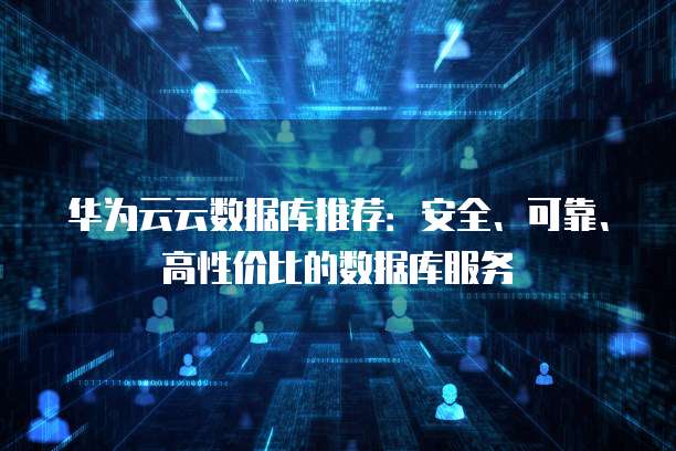 华为云云数据库推荐:安全、可靠、高性价比的数据库服务