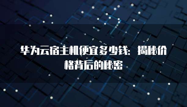 华为云宿主机便宜多少钱：揭秘价格背后的秘密