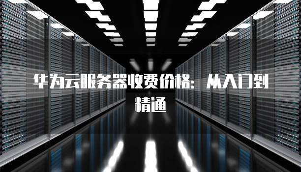 华为云服务器收费价格:从入门到精通