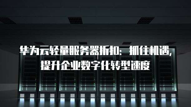 华为云轻量服务器折扣:抓住机遇,提升企业数字化转型速度