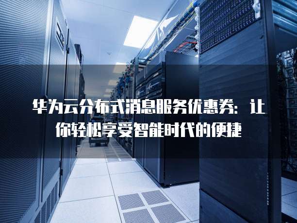 华为云分布式消息服务优惠券:让你轻松享受智能时代的便捷