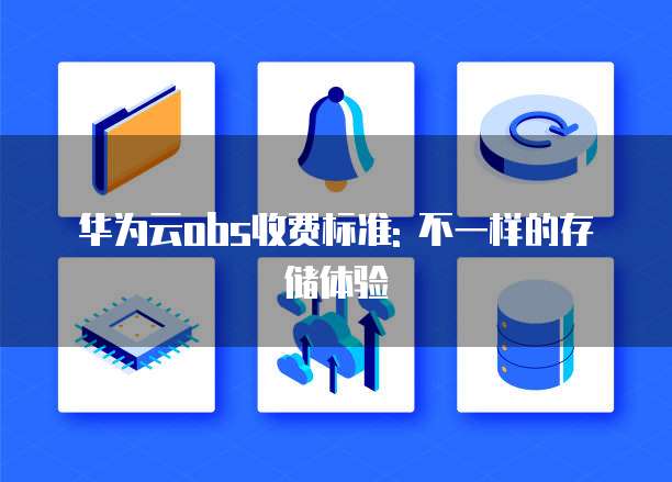 华为云obs收费标准: 不一样的存储体验