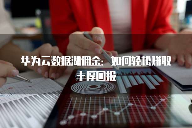华为云数据湖佣金:如何轻松赚取丰厚回报