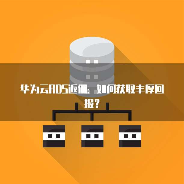 华为云RDS返佣：如何获取丰厚回报？