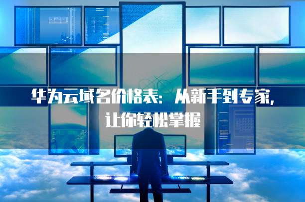 华为云域名价格表:从新手到专家,让你轻松掌握