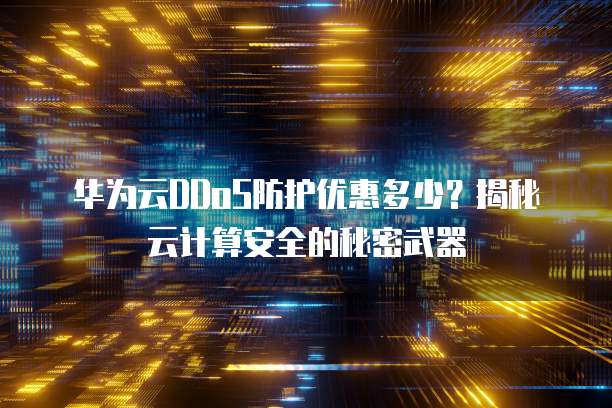 华为云DDoS防护优惠多少？揭秘云计算安全的秘密武器