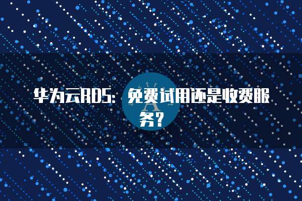 华为云RDS：免费试用还是收费服务？