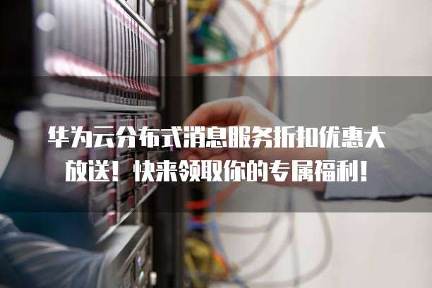 华为云分布式消息服务折扣优惠大放送!快来领取你的专属福利!