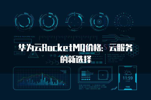 华为云RocketMQ价格:云服务的新选择