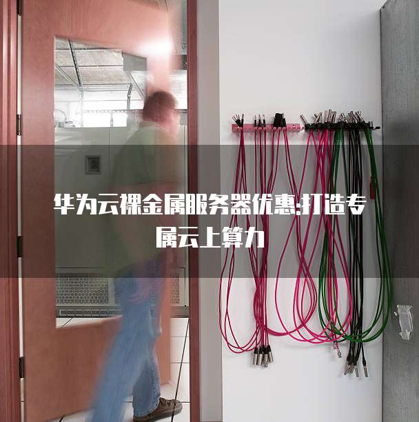 华为云裸金属服务器优惠:打造专属云上算力