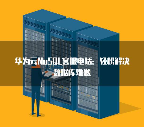 华为云NoSQL客服电话:轻松解决数据库难题