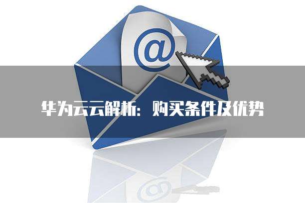 华为云云解析:购买条件及优势
