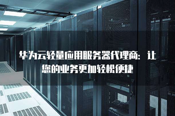 华为云轻量应用服务器代理商：让您的业务更加轻松便捷
