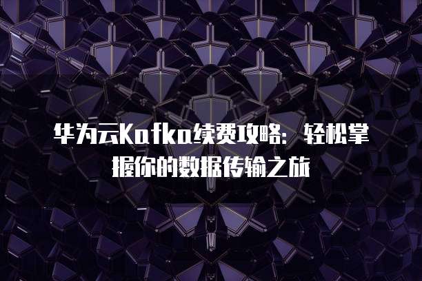 华为云Kafka续费攻略:轻松掌握你的数据传输之旅