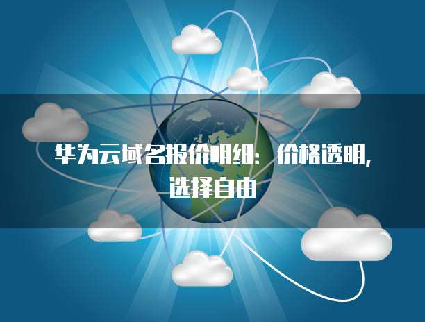 华为云域名报价明细:价格透明,选择自由