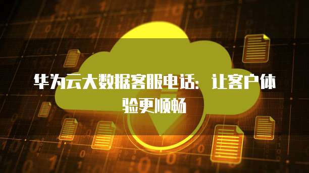 华为云大数据客服电话:让客户体验更顺畅