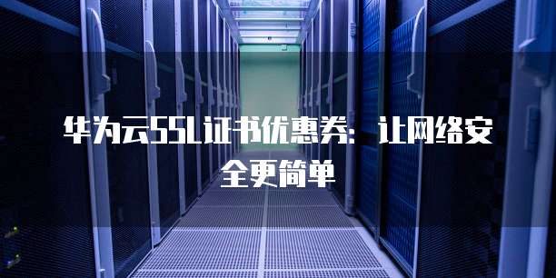 华为云SSL证书优惠券:让网络安全更简单