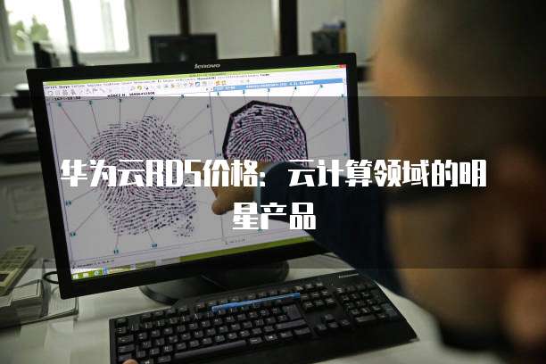 华为云RDS价格：云计算领域的明星产品