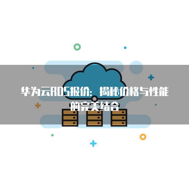 华为云RDS报价:揭秘价格与性能的完美结合